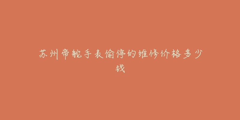 苏州帝舵手表偷停的维修价格多少钱