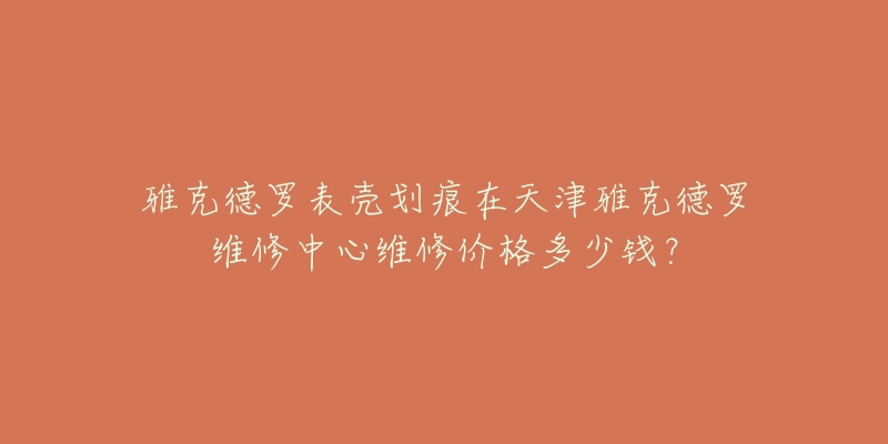 雅克德罗表壳划痕在天津雅克德罗维修中心维修价格多少钱？