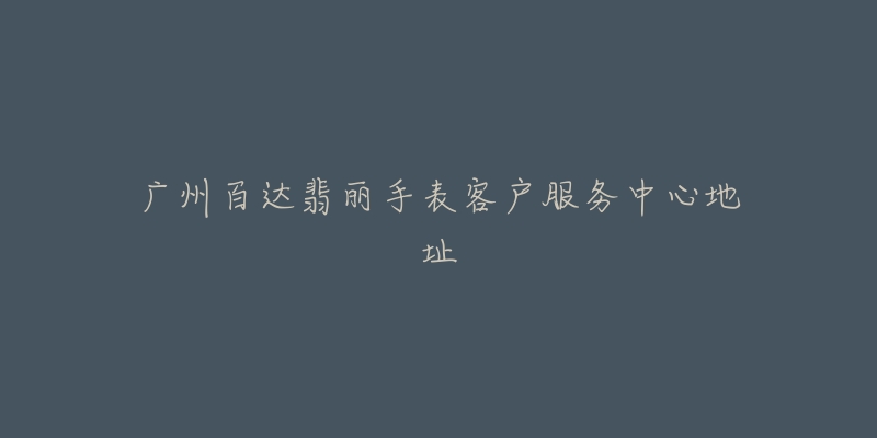 广州百达翡丽手表客户服务中心地址