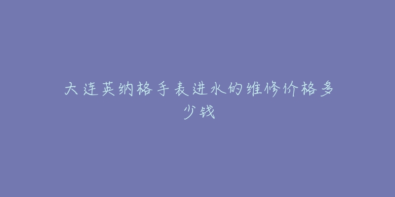 大连英纳格手表进水的维修价格多少钱