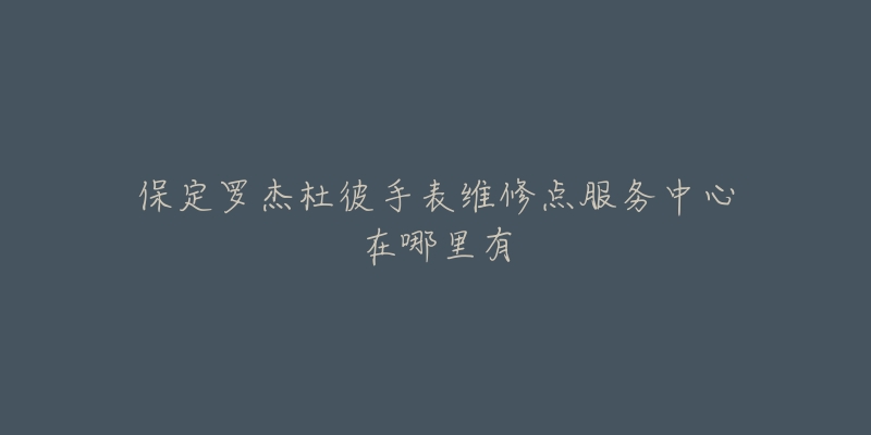 保定罗杰杜彼手表维修点服务中心在哪里有