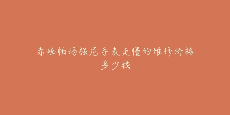 赤峰帕玛强尼手表走慢的维修价格多少钱