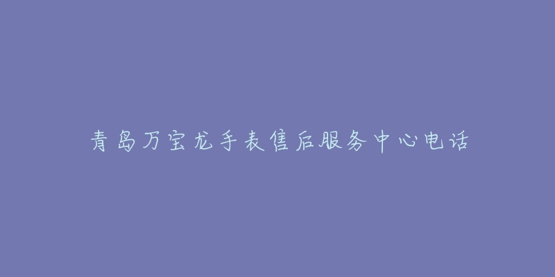 青岛万宝龙手表售后服务中心电话