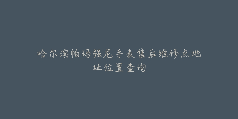 哈尔滨帕玛强尼手表售后维修点地址位置查询