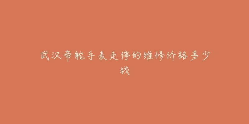 武汉帝舵手表走停的维修价格多少钱