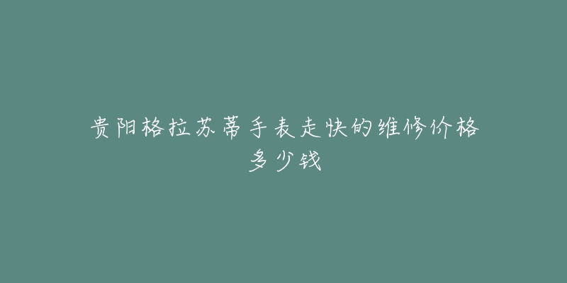 贵阳格拉苏蒂手表走快的维修价格多少钱