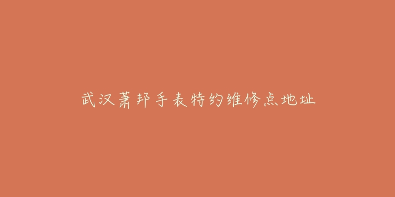 武汉萧邦手表特约维修点地址