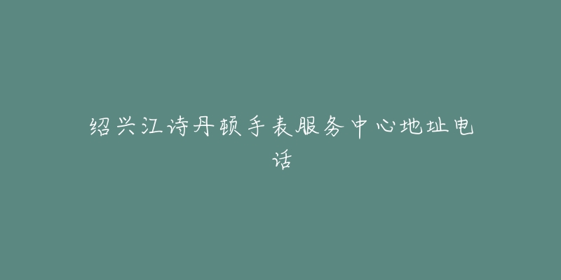 绍兴江诗丹顿手表服务中心地址电话
