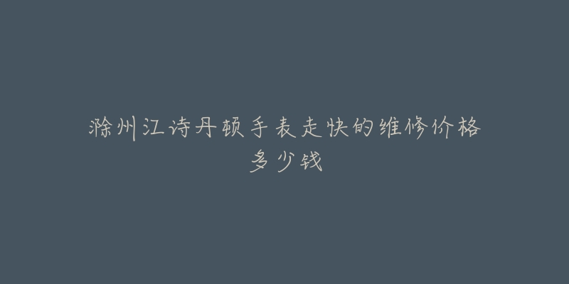 滁州江诗丹顿手表走快的维修价格多少钱