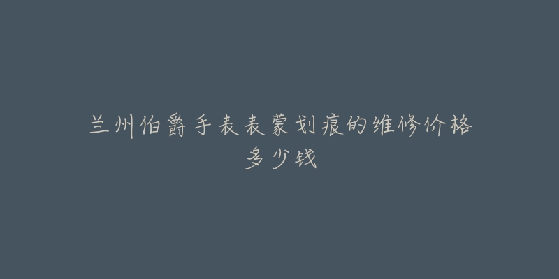 兰州伯爵手表表蒙划痕的维修价格多少钱