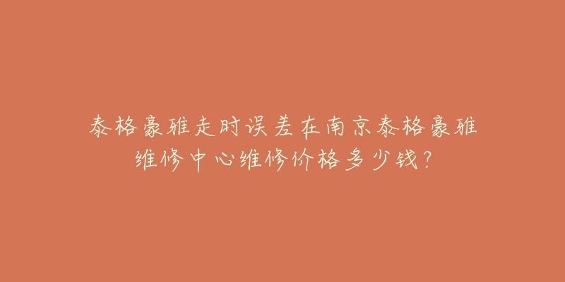 泰格豪雅走时误差在南京泰格豪雅维修中心维修价格多少钱？