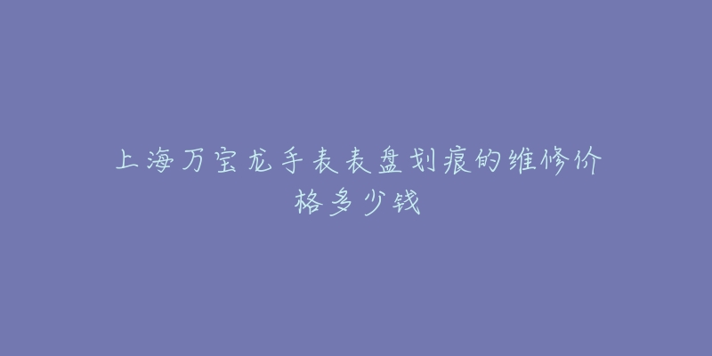 上海万宝龙手表表盘划痕的维修价格多少钱
