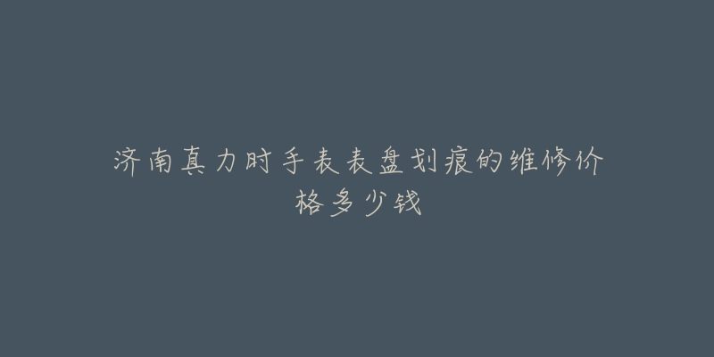 济南真力时手表表盘划痕的维修价格多少钱