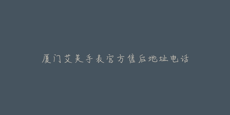 厦门艾美手表官方售后地址电话