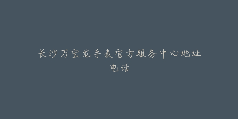长沙万宝龙手表官方服务中心地址电话