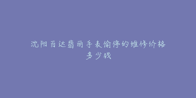 沈阳百达翡丽手表偷停的维修价格多少钱