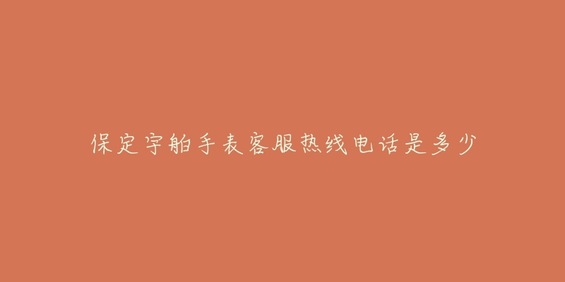 保定宇舶手表客服热线电话是多少