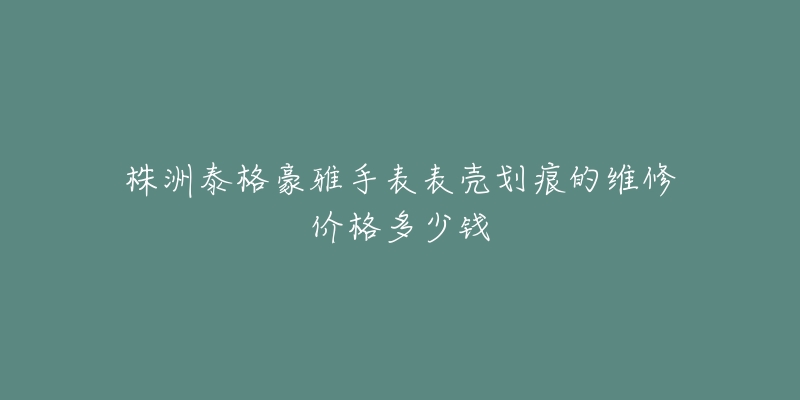 株洲泰格豪雅手表表壳划痕的维修价格多少钱