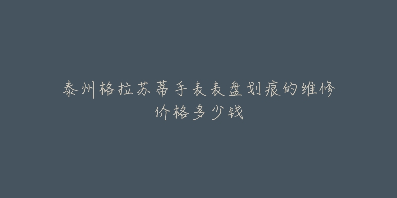 泰州格拉苏蒂手表表盘划痕的维修价格多少钱