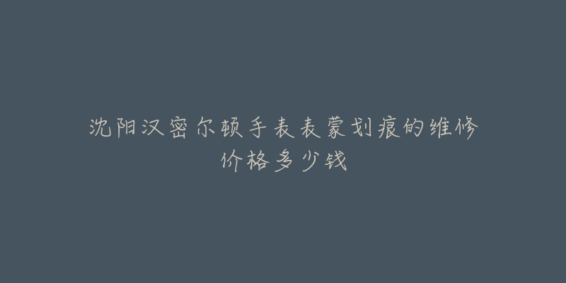 沈阳汉密尔顿手表表蒙划痕的维修价格多少钱
