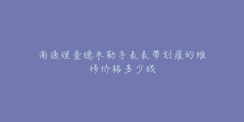 南通理查德米勒手表表带划痕的维修价格多少钱