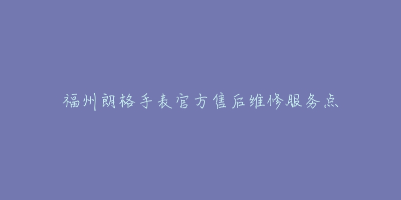 福州朗格手表官方售后维修服务点