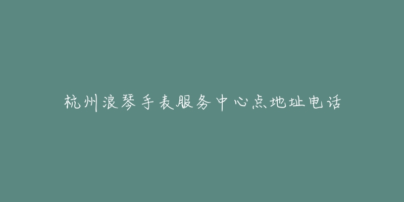 杭州浪琴手表服务中心点地址电话