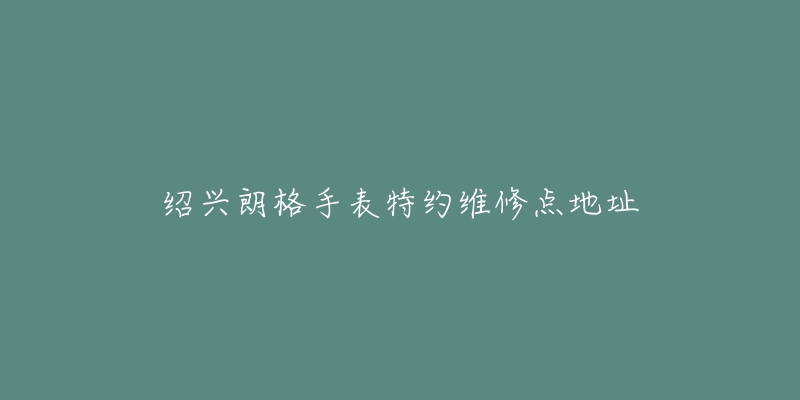 绍兴朗格手表特约维修点地址