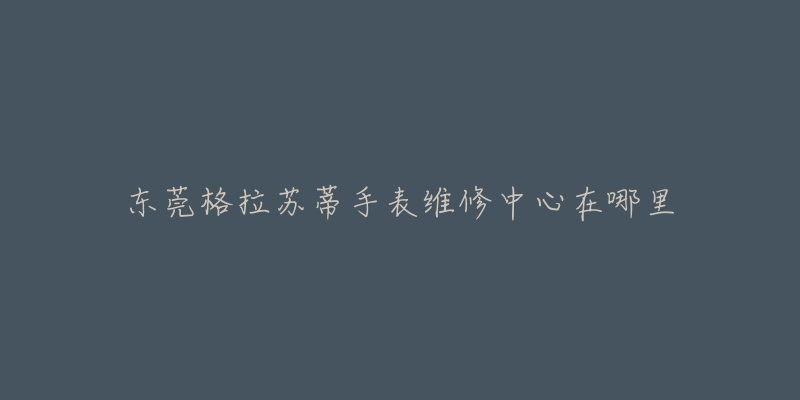 东莞格拉苏蒂手表维修中心在哪里