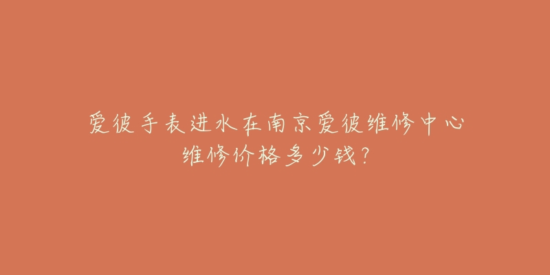 爱彼手表进水在南京爱彼维修中心维修价格多少钱？