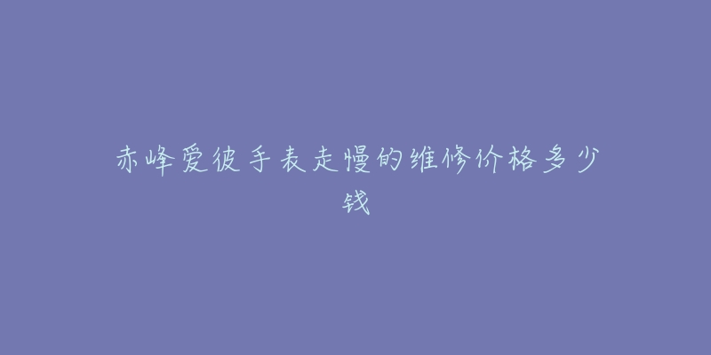 赤峰爱彼手表走慢的维修价格多少钱-名表号 赤峰爱彼手表走慢的维修价格多少钱
