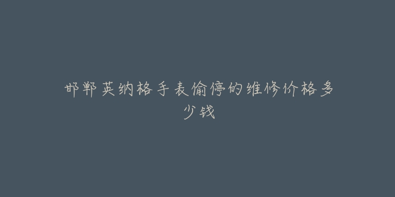 邯郸英纳格手表偷停的维修价格多少钱-名表号 邯郸英纳格手表偷停的维修价格多少钱