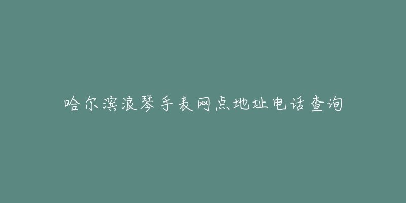 哈尔滨浪琴手表网点地址电话查询-名表号 哈尔滨浪琴手表网点地址电话查询