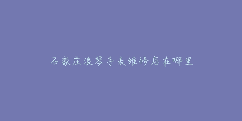 石家庄浪琴手表维修店在哪里