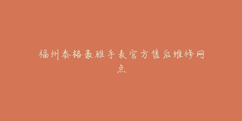 福州泰格豪雅手表官方售后维修网点