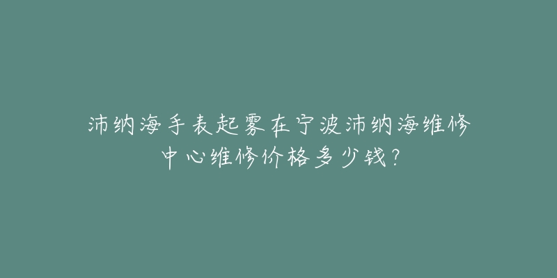 沛纳海手表起雾在宁波沛纳海维修中心维修价格多少钱？