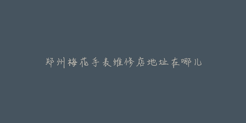郑州梅花手表维修店地址在哪儿