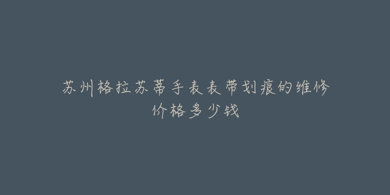 苏州格拉苏蒂手表表带划痕的维修价格多少钱