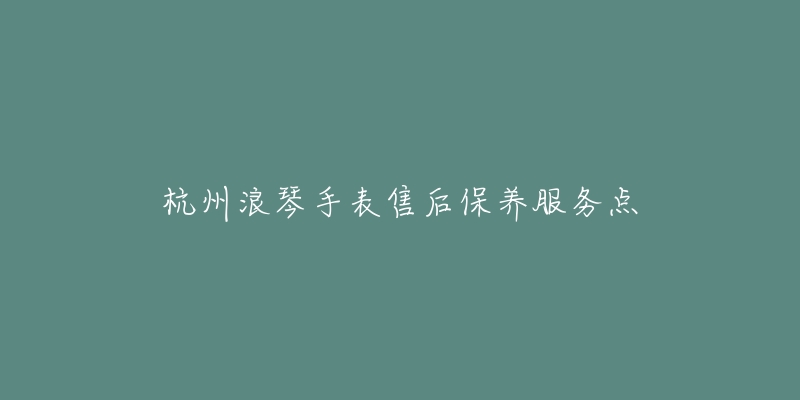 杭州浪琴手表售后保养服务点