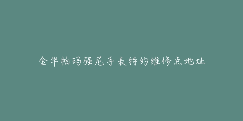 金华帕玛强尼手表特约维修点地址