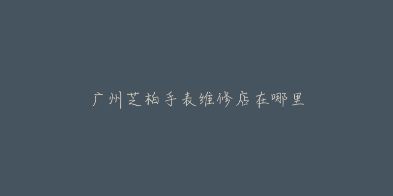 广州芝柏手表维修店在哪里