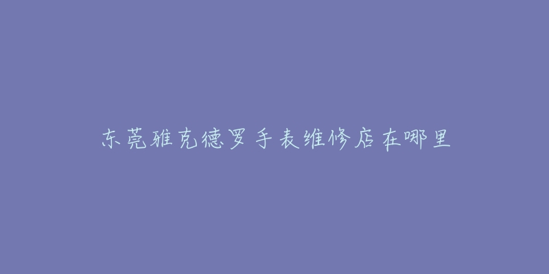 东莞雅克德罗手表维修店在哪里