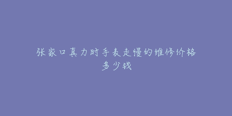 张家口真力时手表走慢的维修价格多少钱