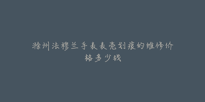 滁州法穆兰手表表壳划痕的维修价格多少钱