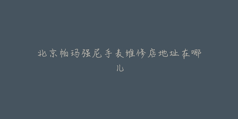 北京帕玛强尼手表维修店地址在哪儿