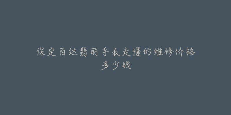 保定百达翡丽手表走慢的维修价格多少钱