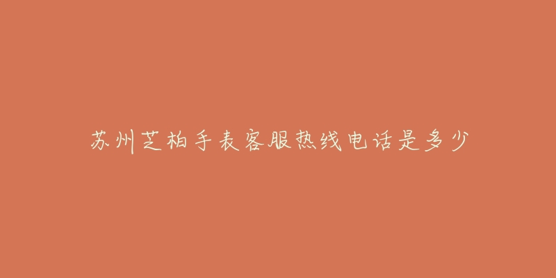 苏州芝柏手表客服热线电话是多少