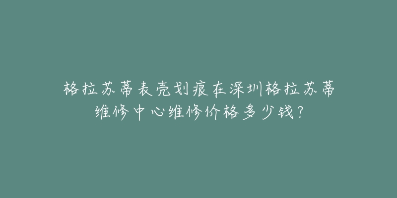 格拉苏蒂表壳划痕在深圳格拉苏蒂维修中心维修价格多少钱？