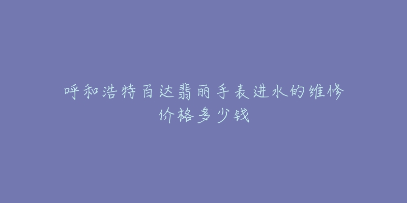 呼和浩特百达翡丽手表进水的维修价格多少钱