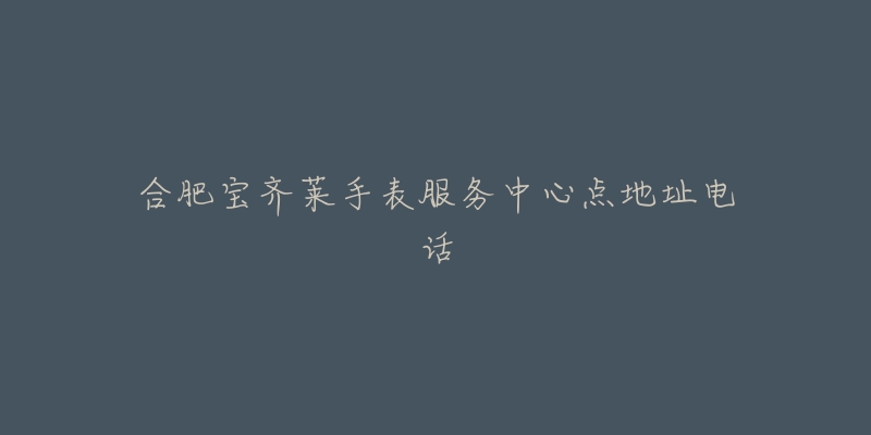 合肥宝齐莱手表服务中心点地址电话
